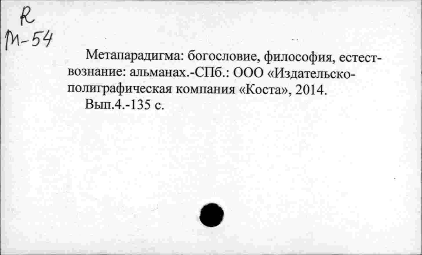 ﻿Метапарадигма: богословие, философия, естествознание: альманах.-СПб.: ООО «Издательско-полиграфическая компания «Коста», 2014.
Вып.4.-135 с.